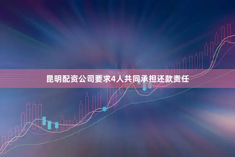 昆明配资公司要求4人共同承担还款责任