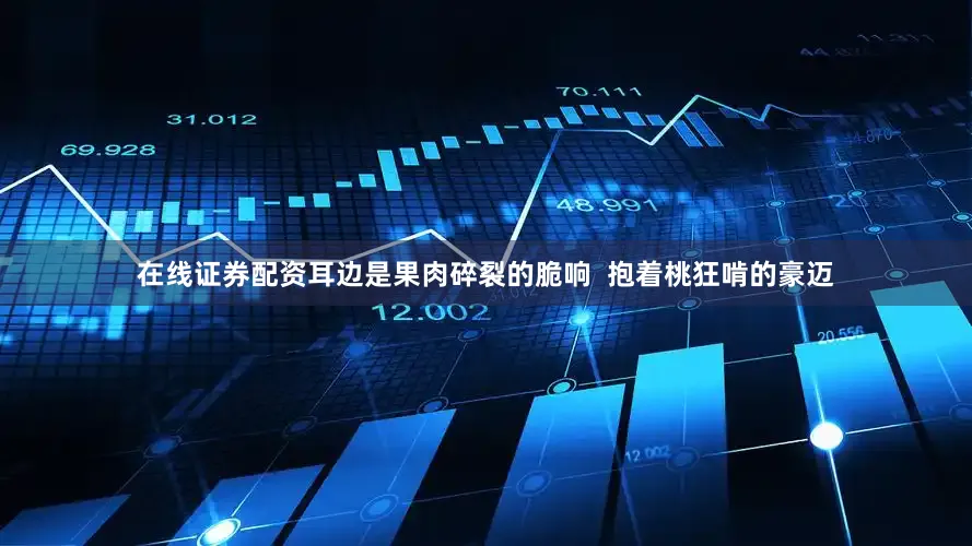 在线证券配资耳边是果肉碎裂的脆响  抱着桃狂啃的豪迈