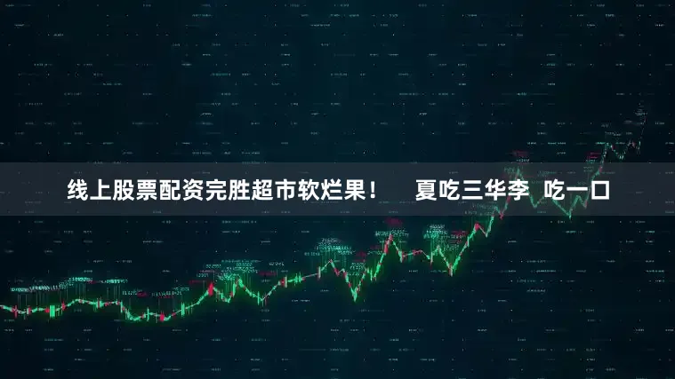 线上股票配资完胜超市软烂果！    夏吃三华李  吃一口