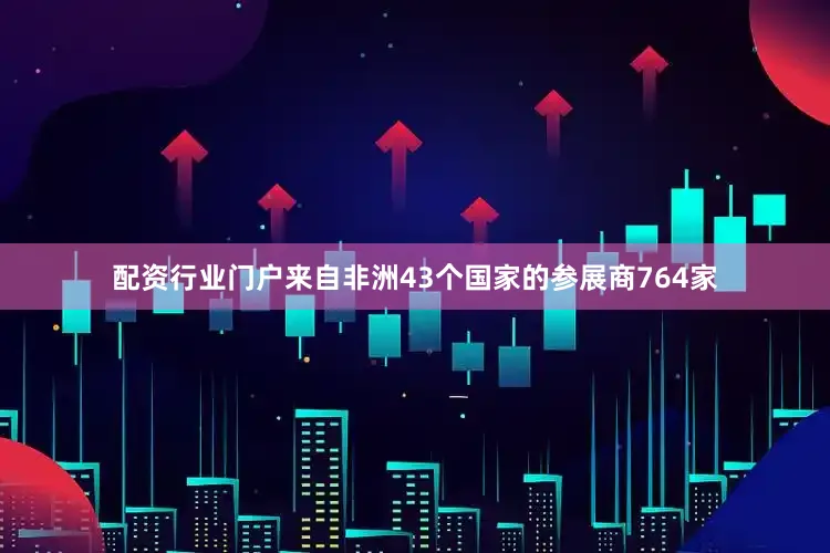 配资行业门户来自非洲43个国家的参展商764家