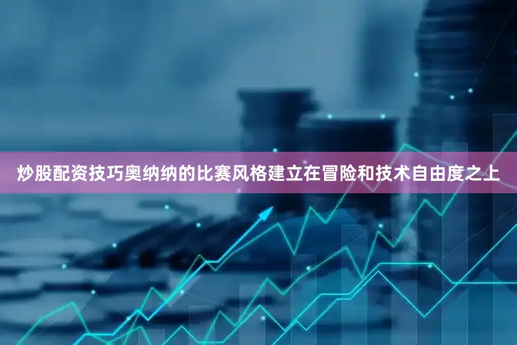 炒股配资技巧奥纳纳的比赛风格建立在冒险和技术自由度之上