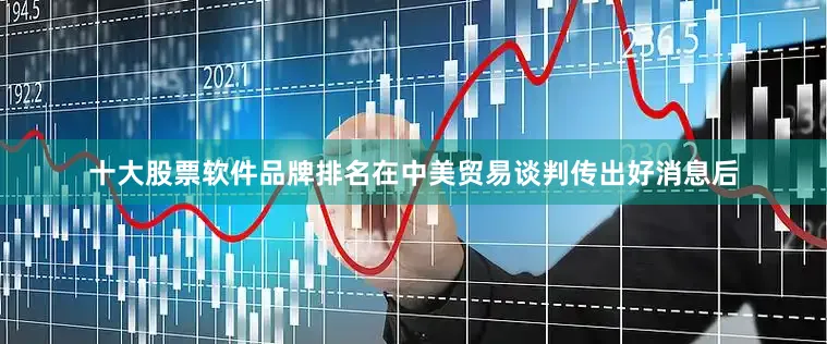 十大股票软件品牌排名在中美贸易谈判传出好消息后