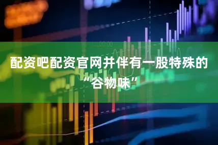 配资吧配资官网并伴有一股特殊的“谷物味”
