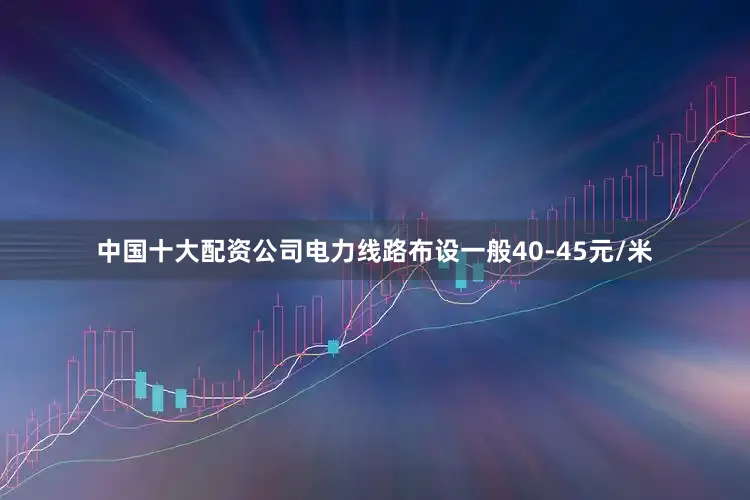 中国十大配资公司电力线路布设一般40-45元/米