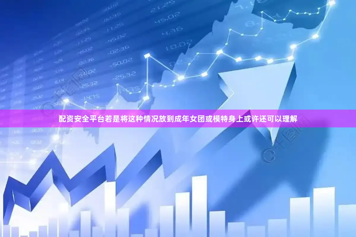配资安全平台若是将这种情况放到成年女团或模特身上或许还可以理解