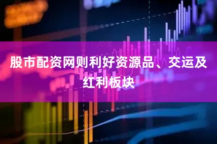 股市配资网则利好资源品、交运及红利板块