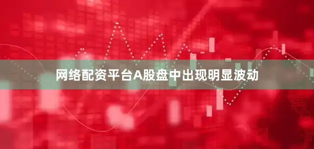 网络配资平台A股盘中出现明显波动