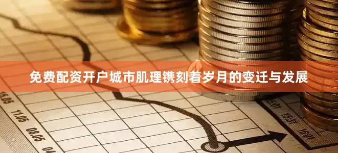 免费配资开户城市肌理镌刻着岁月的变迁与发展
