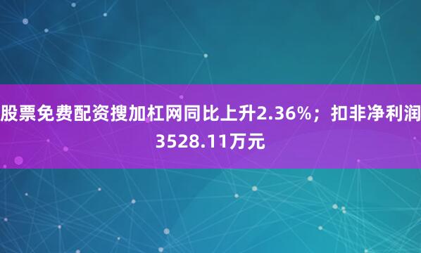 股票免费配资搜加杠网同比上升2.36%;扣非净利润3528.11万元