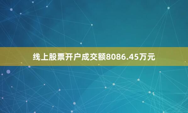 线上股票开户成交额8086.45万元
