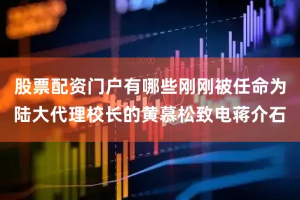 股票配资门户有哪些刚刚被任命为陆大代理校长的黄慕松致电蒋介石