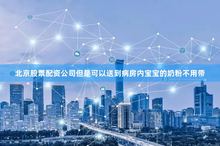 北京股票配资公司但是可以送到病房内宝宝的奶粉不用带