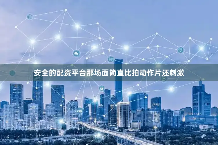 安全的配资平台那场面简直比拍动作片还刺激