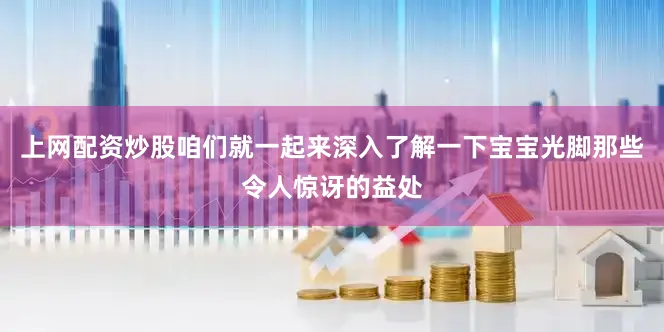 上网配资炒股咱们就一起来深入了解一下宝宝光脚那些令人惊讶的益处