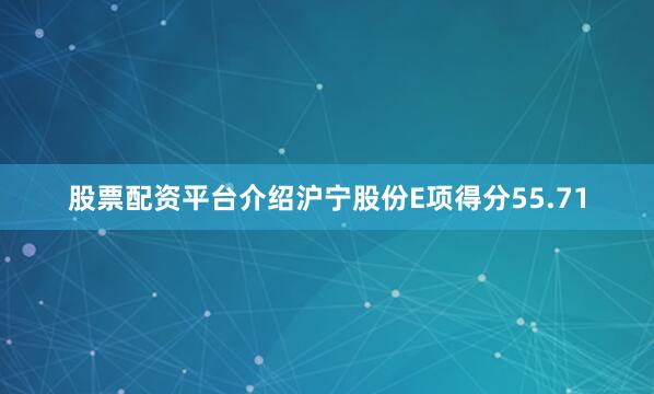 股票配资平台介绍沪宁股份E项得分55.71