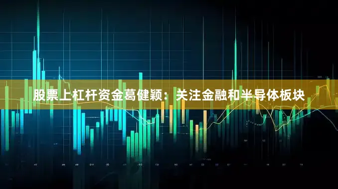 股票上杠杆资金葛健颖:关注金融和半导体板块