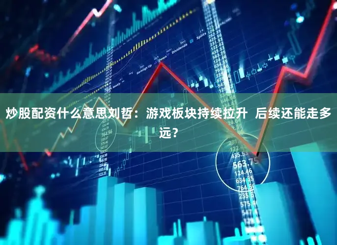 炒股配资什么意思刘哲:游戏板块持续拉升 后续还能走多远?
