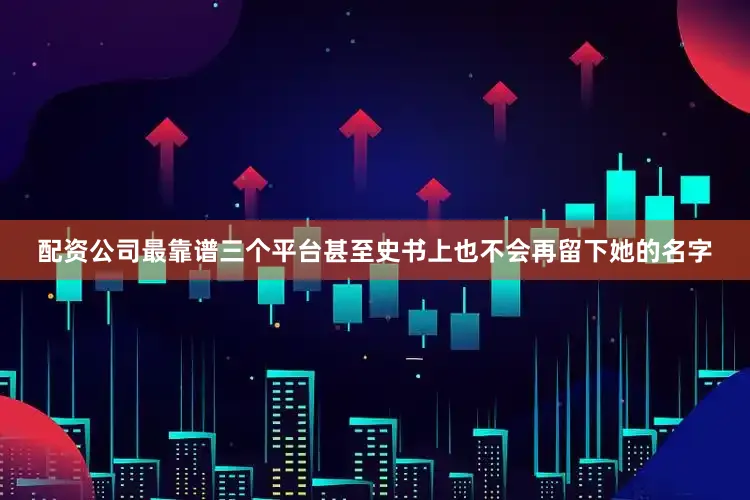 配资公司最靠谱三个平台甚至史书上也不会再留下她的名字