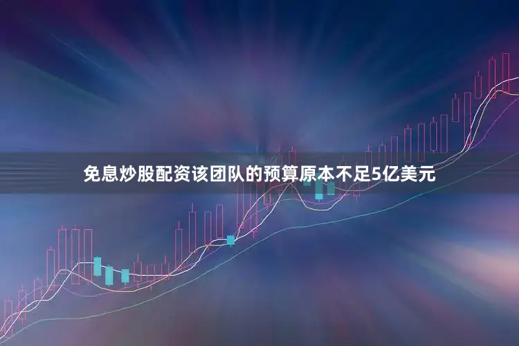 免息炒股配资该团队的预算原本不足5亿美元
