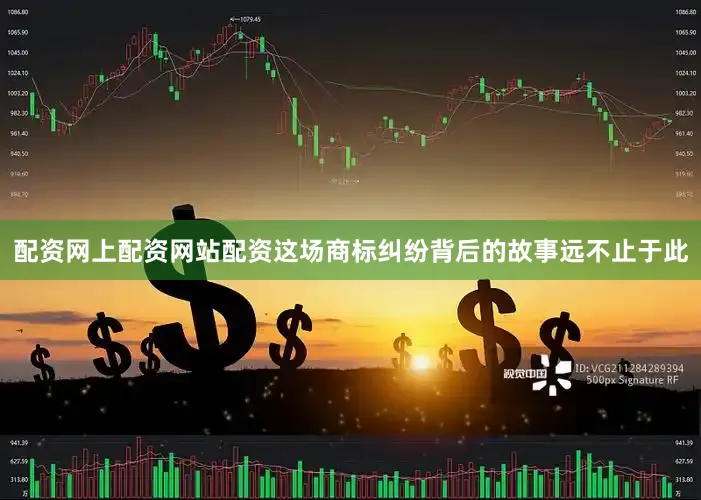 配资网上配资网站配资这场商标纠纷背后的故事远不止于此