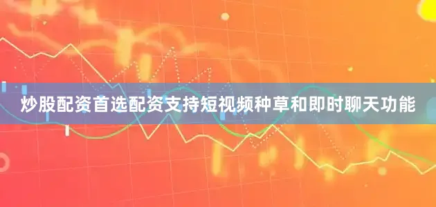 炒股配资首选配资支持短视频种草和即时聊天功能