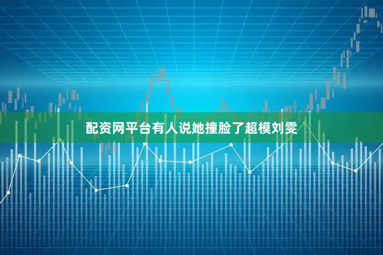配资网平台有人说她撞脸了超模刘雯