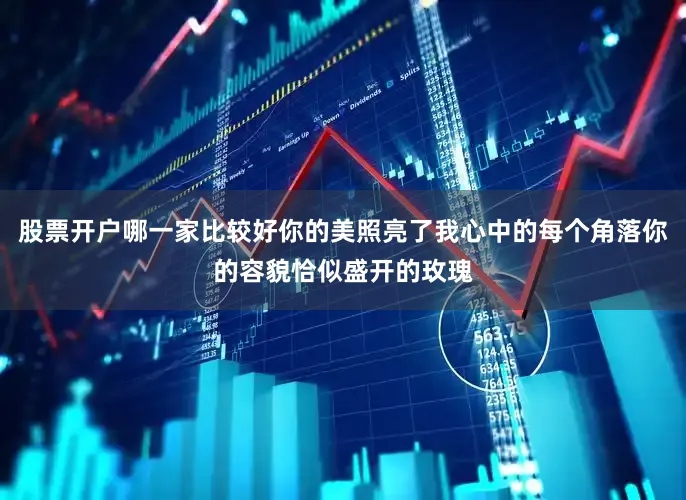 股票开户哪一家比较好你的美照亮了我心中的每个角落你的容貌恰似盛开的玫瑰