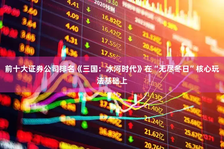 前十大证券公司排名《三国：冰河时代》在“无尽冬日”核心玩法基础上