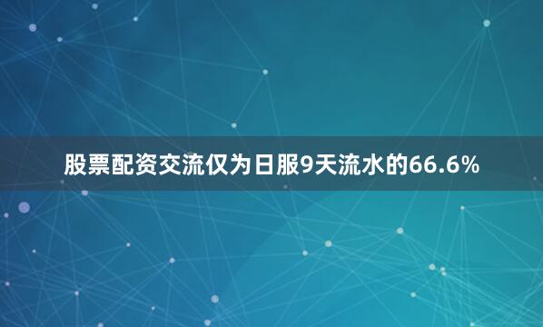 股票配资交流仅为日服9天流水的66.6%