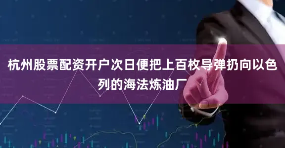杭州股票配资开户次日便把上百枚导弹扔向以色列的海法炼油厂