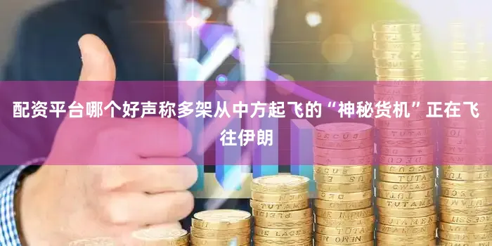 配资平台哪个好声称多架从中方起飞的“神秘货机”正在飞往伊朗