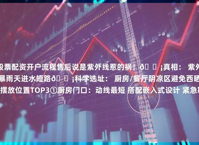 股票配资开户流程售后说是紫外线惹的祸！💡真相： 紫外线加速老化高温导致冷媒泄漏暴雨天进水短路💡科学选址： 厨房/餐厅阴凉区避免西晒安装遮阳帘隔热冰箱黄金摆放位置TOP3①厨房门口：动线最短 搭配嵌入式设计 紧急取物超方便②餐厅角落：嵌入餐边柜 兼顾冷藏/展示 客厅茶吧区首选③独立家电间：专用插座 保持通风 避免交叉干扰🔑冰箱购买终极公式预算控制：基础款：1000-2000元 中端款：3000-50