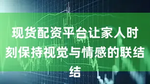 现货配资平台让家人时刻保持视觉与情感的联结