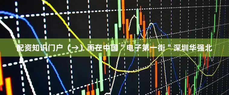 配资知识门户（→）而在中国＂电子第一街＂深圳华强北