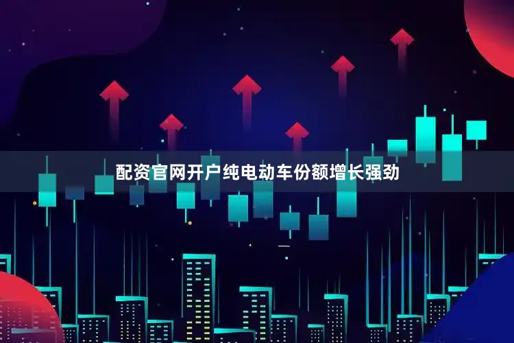 配资官网开户纯电动车份额增长强劲