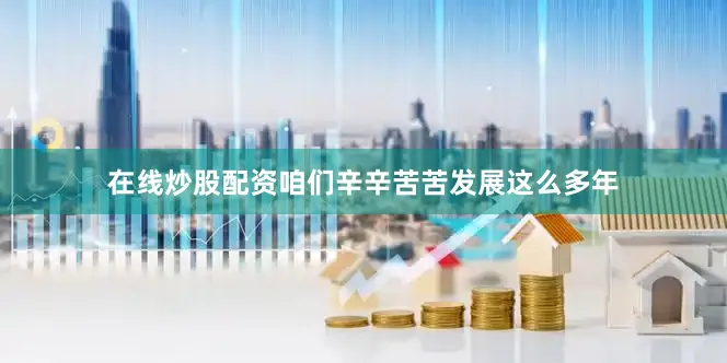 在线炒股配资咱们辛辛苦苦发展这么多年