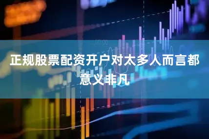 正规股票配资开户对太多人而言都意义非凡