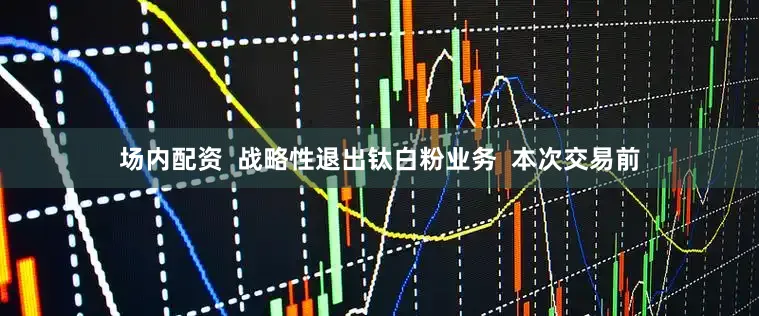 场内配资  战略性退出钛白粉业务  本次交易前