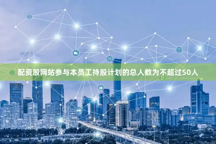 配资股网站参与本员工持股计划的总人数为不超过50人