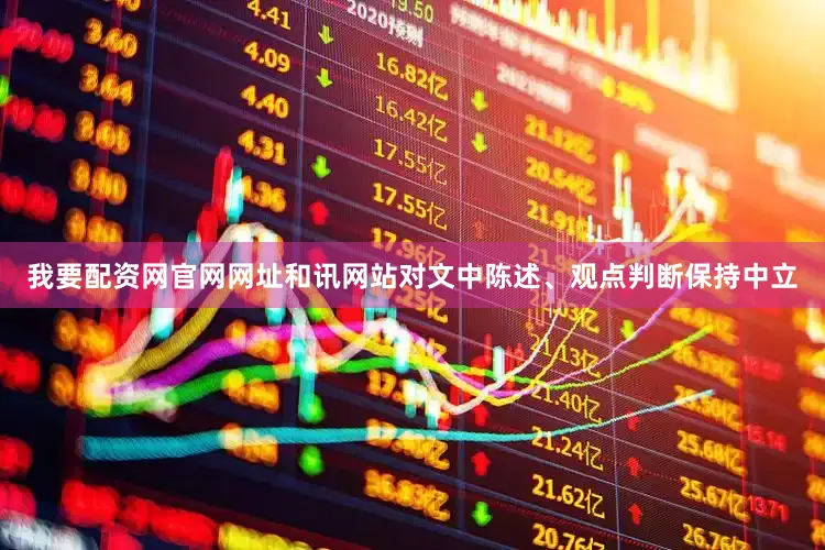 我要配资网官网网址和讯网站对文中陈述、观点判断保持中立