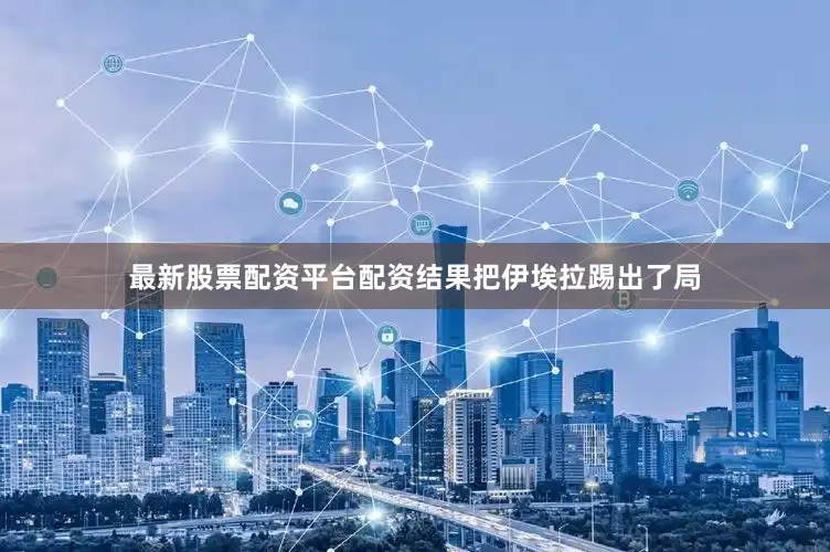 最新股票配资平台配资结果把伊埃拉踢出了局