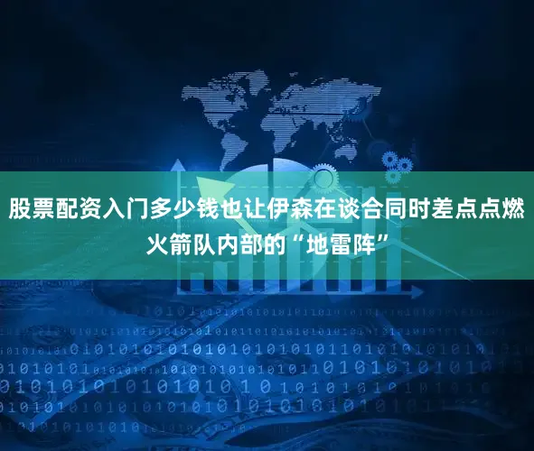 股票配资入门多少钱也让伊森在谈合同时差点点燃火箭队内部的“地雷阵”