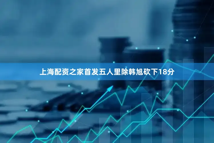 上海配资之家首发五人里除韩旭砍下18分
