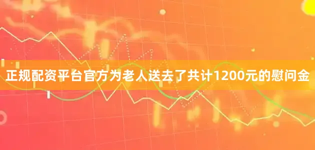 正规配资平台官方为老人送去了共计1200元的慰问金