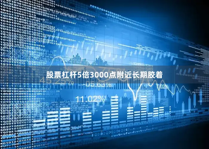 股票杠杆5倍3000点附近长期胶着
