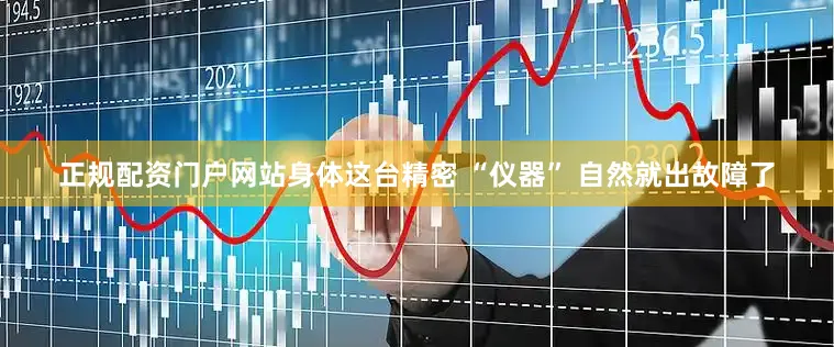 正规配资门户网站身体这台精密 “仪器” 自然就出故障了