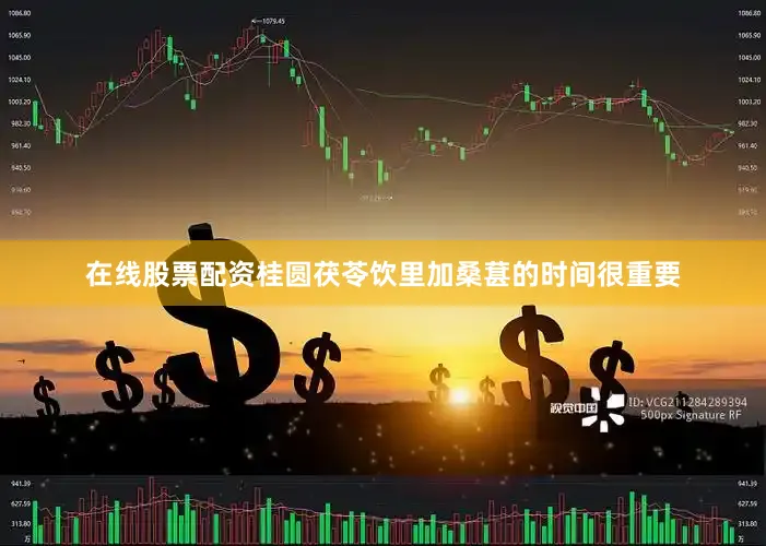 在线股票配资桂圆茯苓饮里加桑葚的时间很重要