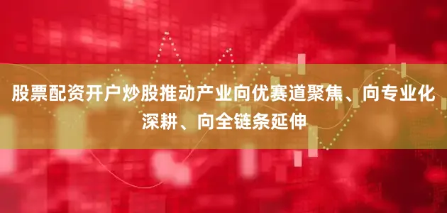 股票配资开户炒股推动产业向优赛道聚焦、向专业化深耕、向全链条延伸
