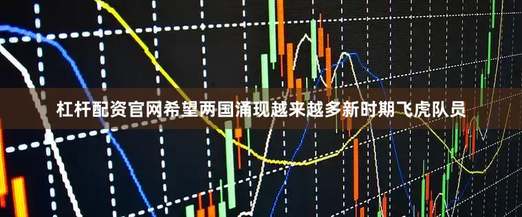 杠杆配资官网希望两国涌现越来越多新时期飞虎队员