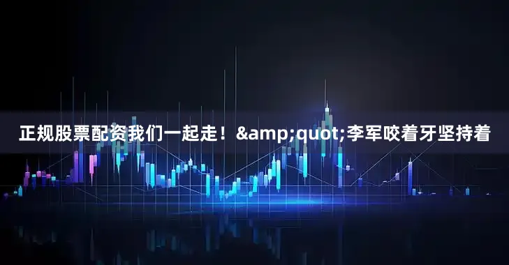 正规股票配资我们一起走！&quot;李军咬着牙坚持着